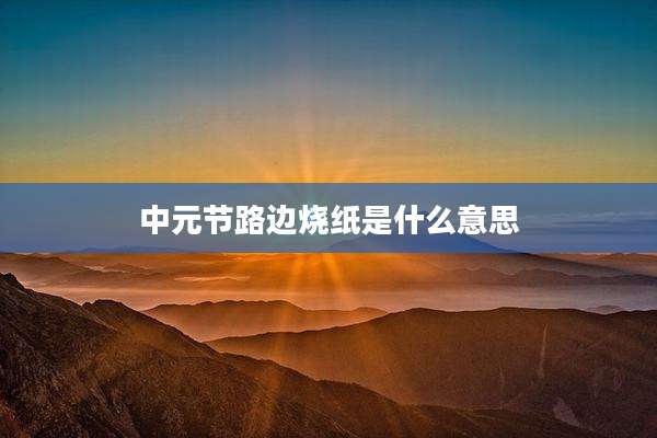 中元节路边烧纸是什么意思