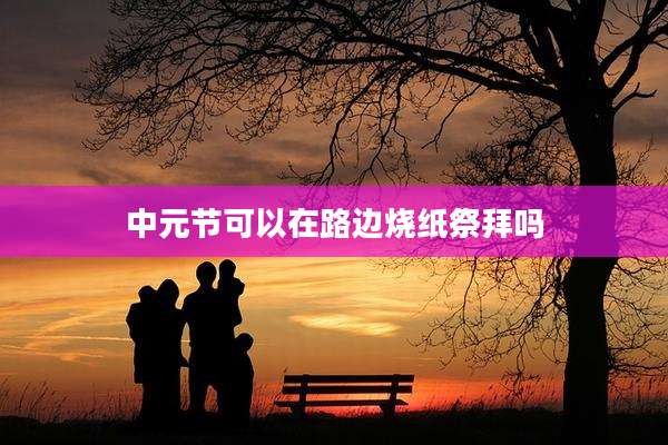 中元节可以在路边烧纸祭拜吗