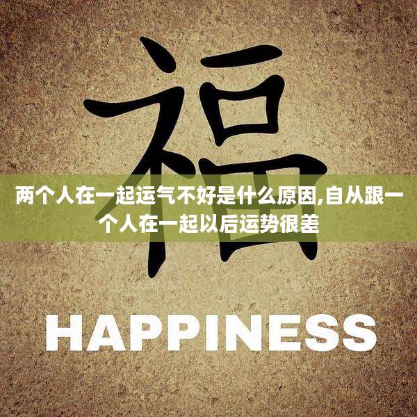 两个人在一起运气不好是什么原因,自从跟一个人在一起以后运势很差