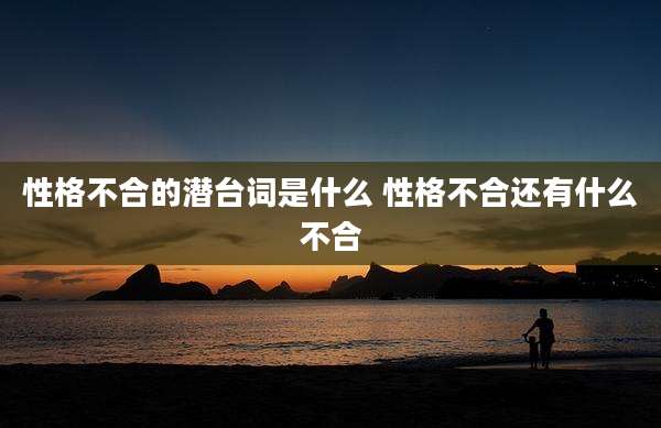 性格不合的潜台词是什么 性格不合还有什么不合
