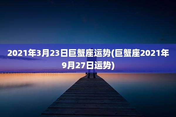 2021年3月23日巨蟹座运势(巨蟹座2021年9月27日运势)