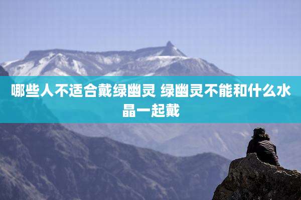 哪些人不适合戴绿幽灵 绿幽灵不能和什么水晶一起戴