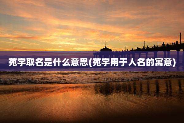 苑字取名是什么意思(苑字用于人名的寓意)