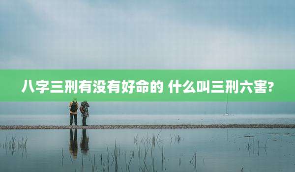 八字三刑有没有好命的 什么叫三刑六害?