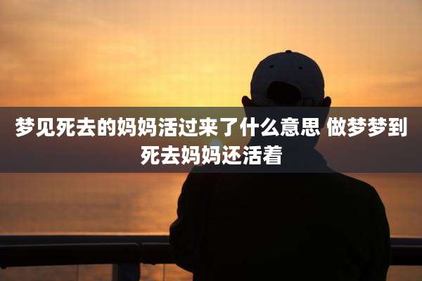 梦见死去的妈妈活过来了什么意思 做梦梦到死去妈妈还活着