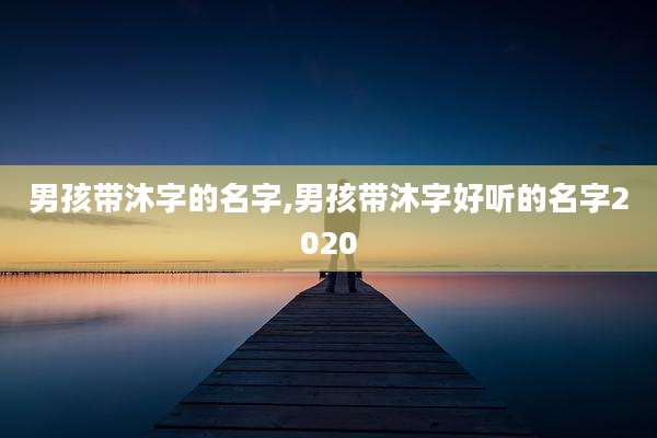 男孩带沐字的名字,男孩带沐字好听的名字2020
