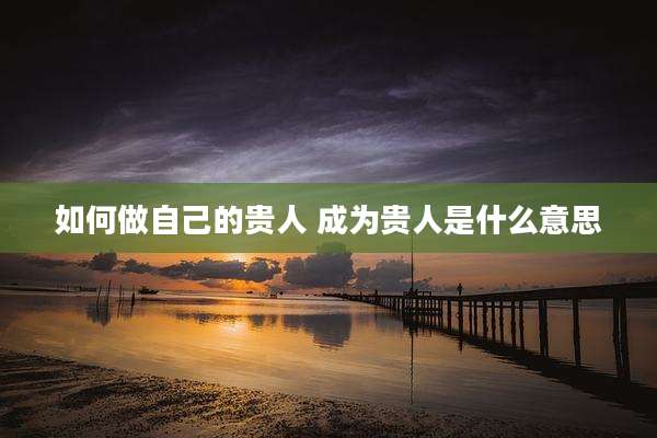 如何做自己的贵人 成为贵人是什么意思