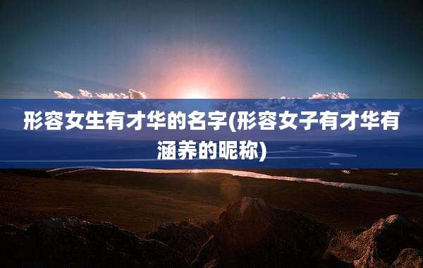 形容女生有才华的名字(形容女子有才华有涵养的昵称)