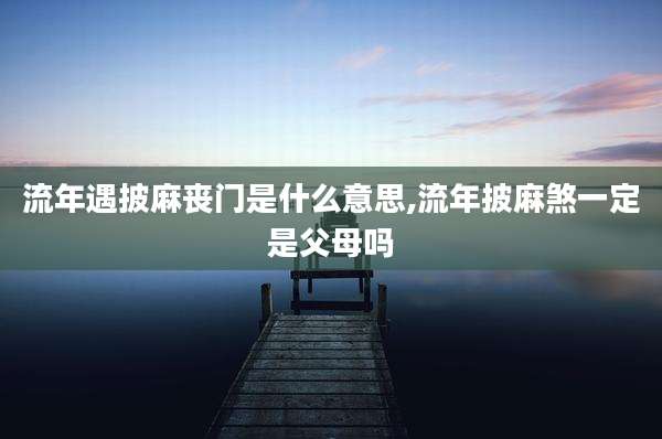 流年遇披麻丧门是什么意思,流年披麻煞一定是父母吗
