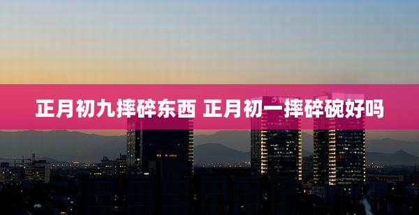 正月初九摔碎东西 正月初一摔碎碗好吗