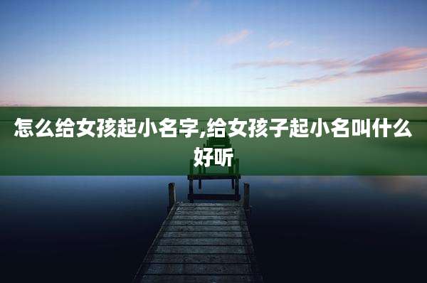 怎么给女孩起小名字,给女孩子起小名叫什么好听