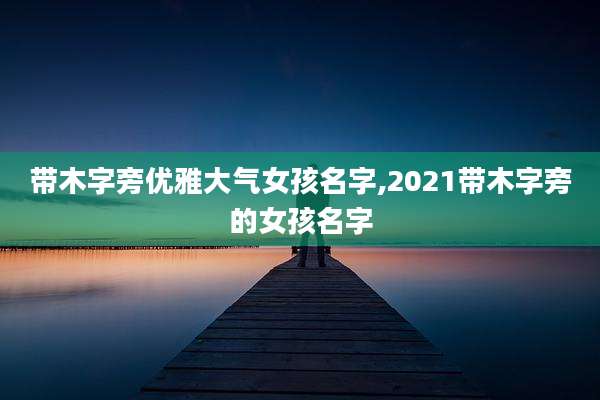 带木字旁优雅大气女孩名字,2021带木字旁的女孩名字