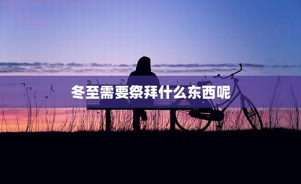 冬至需要祭拜什么东西呢