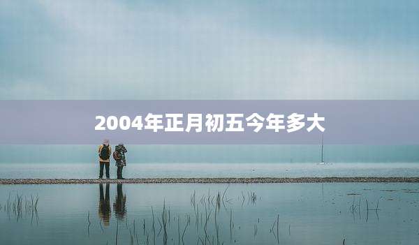 2004年正月初五今年多大