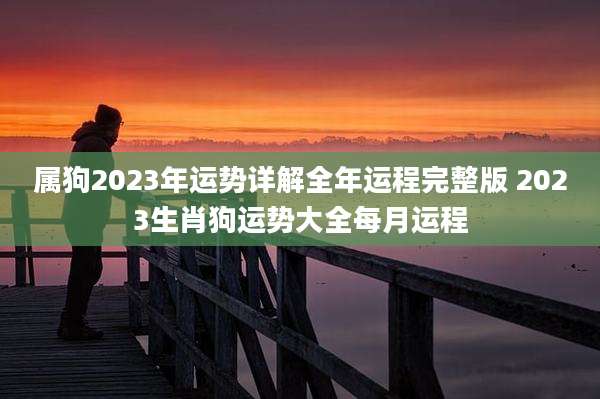 属狗2023年运势详解全年运程完整版 2023生肖狗运势大全每月运程