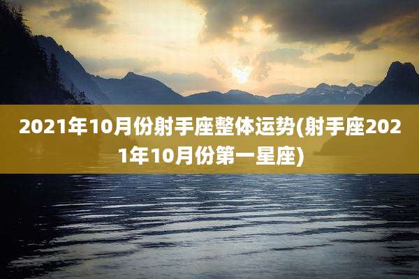 2021年10月份射手座整体运势(射手座2021年10月份第一星座)
