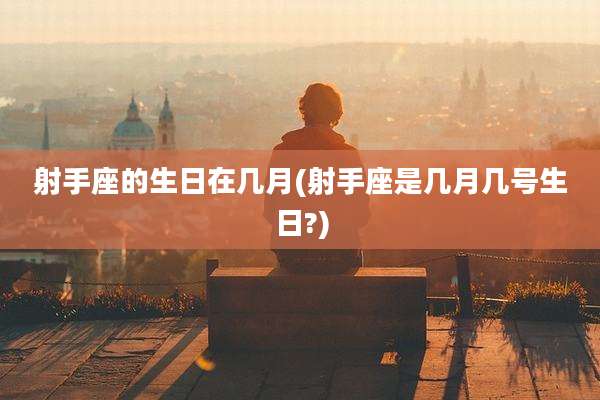 射手座的生日在几月(射手座是几月几号生日?)