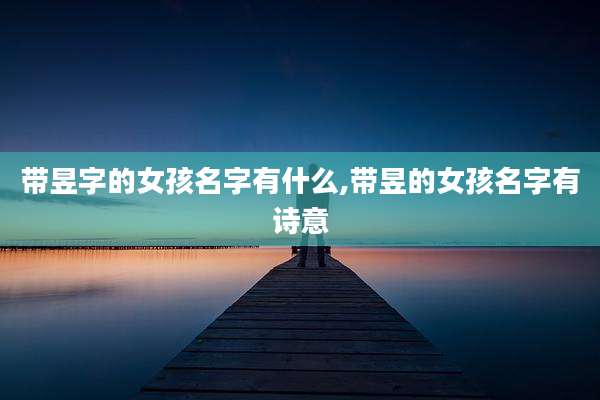 带昱字的女孩名字有什么,带昱的女孩名字有诗意