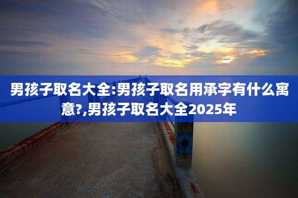 男孩子取名大全:男孩子取名用承字有什么寓意?,男孩子取名大全2025年