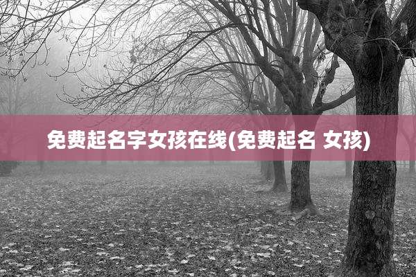 免费起名字女孩在线(免费起名 女孩)