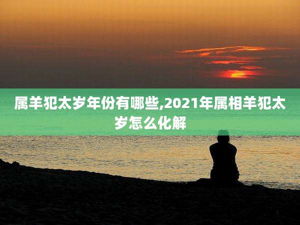 属羊犯太岁年份有哪些,2021年属相羊犯太岁怎么化解