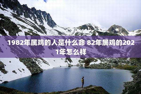 1982年属鸡的人是什么命 82年属鸡的2021年怎么样