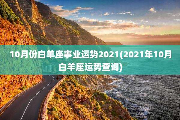 10月份白羊座事业运势2021(2021年10月白羊座运势查询)