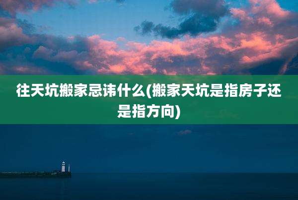 往天坑搬家忌讳什么(搬家天坑是指房子还是指方向)