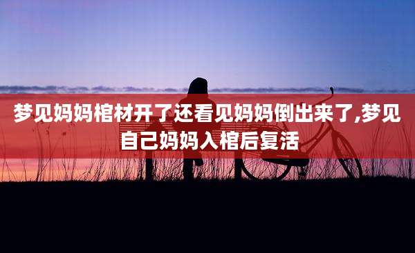 梦见妈妈棺材开了还看见妈妈倒出来了,梦见自己妈妈入棺后复活