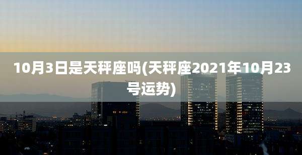 10月3日是天秤座吗(天秤座2021年10月23号运势)