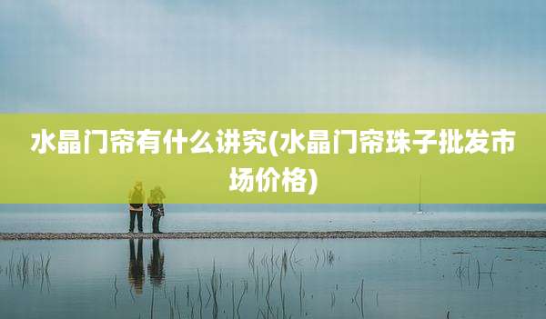 水晶门帘有什么讲究(水晶门帘珠子批发市场价格)