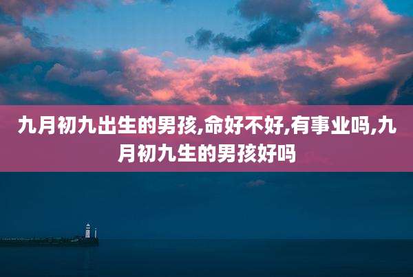 九月初九出生的男孩,命好不好,有事业吗,九月初九生的男孩好吗