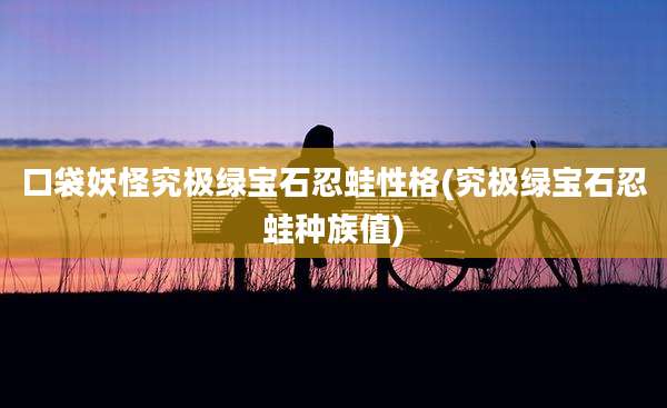 口袋妖怪究极绿宝石忍蛙性格(究极绿宝石忍蛙种族值)