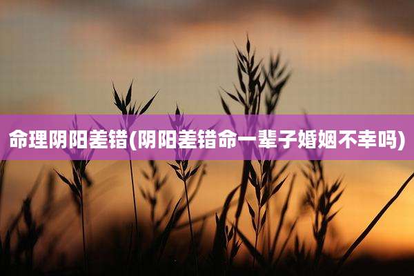 命理阴阳差错(阴阳差错命一辈子婚姻不幸吗)