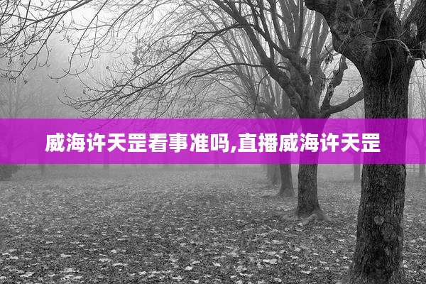 威海许天罡看事准吗,直播威海许天罡