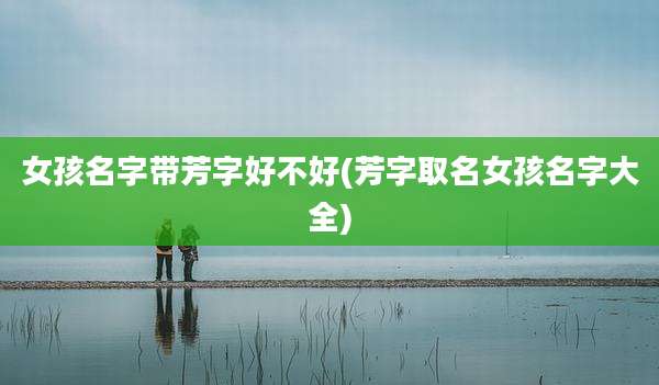 女孩名字带芳字好不好(芳字取名女孩名字大全)