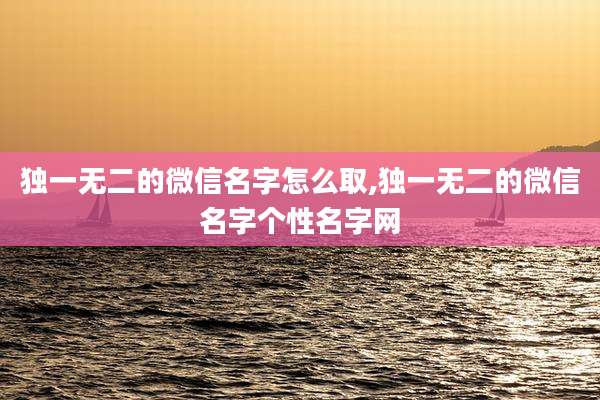 独一无二的微信名字怎么取,独一无二的微信名字个性名字网