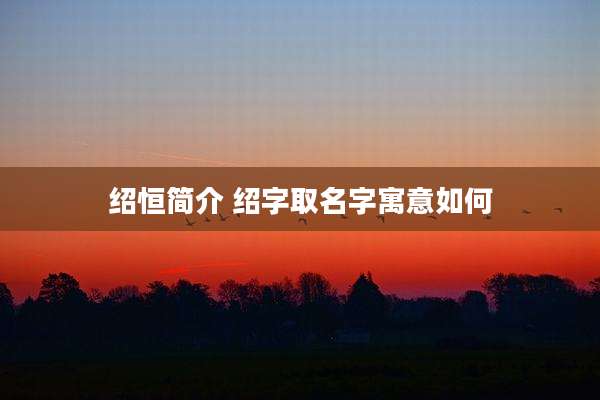 绍恒简介 绍字取名字寓意如何