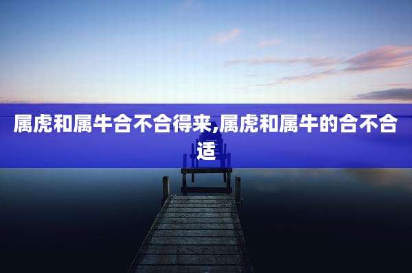 属虎和属牛合不合得来,属虎和属牛的合不合适