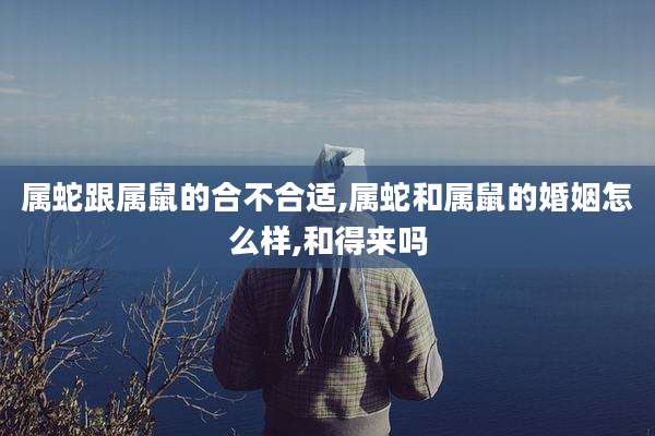 属蛇跟属鼠的合不合适,属蛇和属鼠的婚姻怎么样,和得来吗