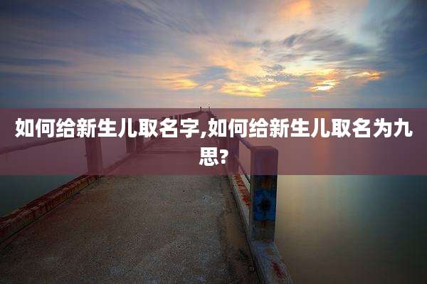 如何给新生儿取名字,如何给新生儿取名为九思?