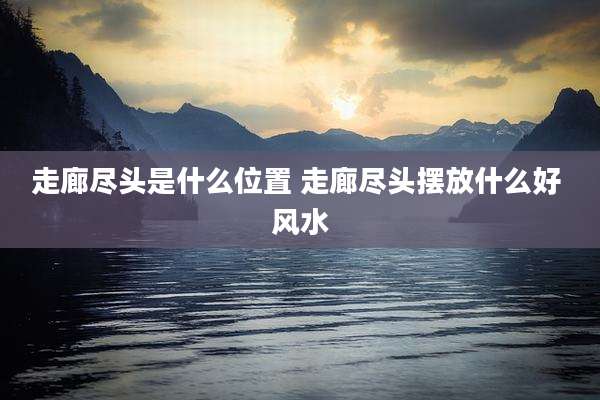 走廊尽头是什么位置 走廊尽头摆放什么好 风水