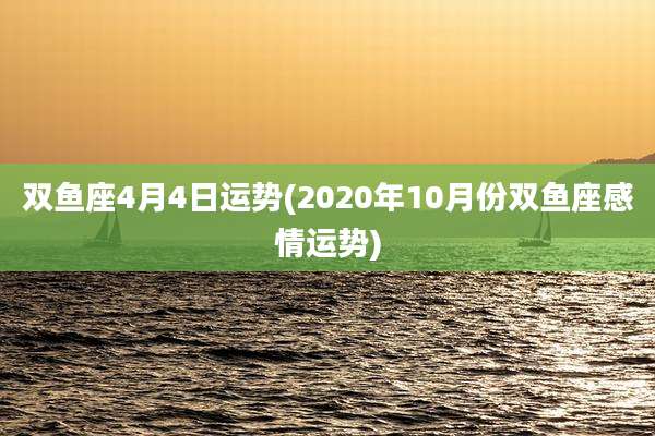 双鱼座4月4日运势(2020年10月份双鱼座感情运势)