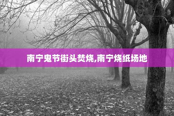 南宁鬼节街头焚烧,南宁烧纸场地