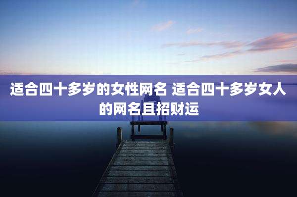 适合四十多岁的女性网名 适合四十多岁女人的网名且招财运