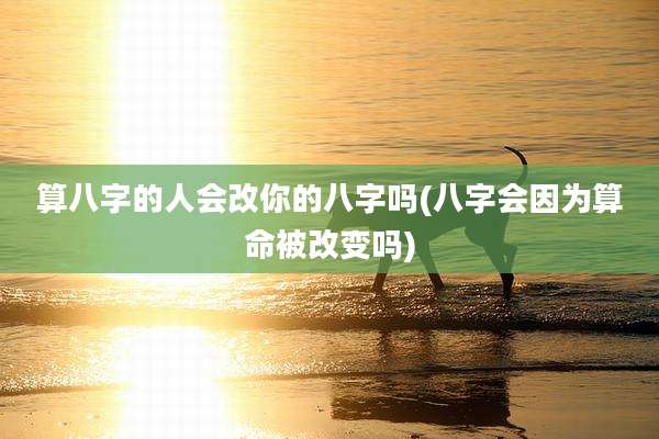 算八字的人会改你的八字吗(八字会因为算命被改变吗)