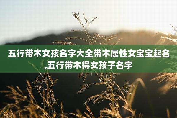 五行带木女孩名字大全带木属性女宝宝起名,五行带木得女孩子名字