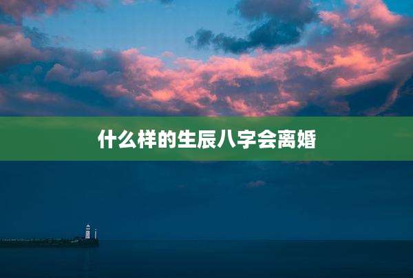 什么样的生辰八字会离婚