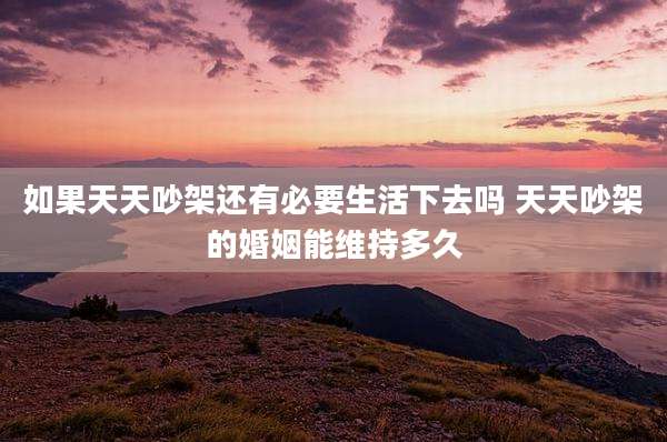如果天天吵架还有必要生活下去吗 天天吵架的婚姻能维持多久