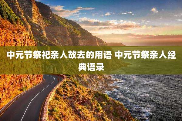 中元节祭祀亲人故去的用语 中元节祭亲人经典语录